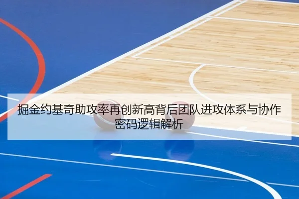 掘金约基奇助攻率再创新高背后团队进攻体系与协作密码逻辑解析（pg）