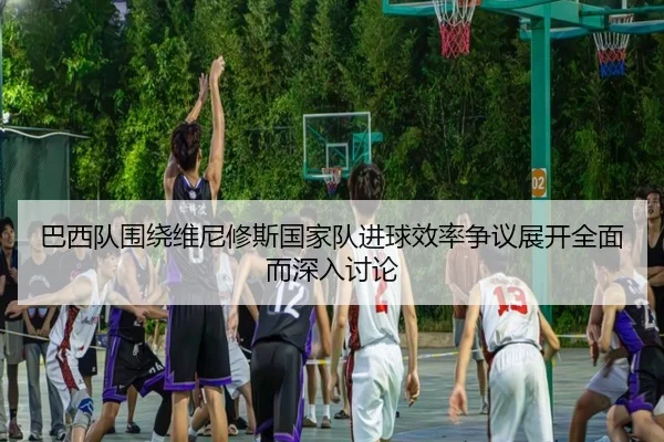 巴西队围绕维尼修斯国家队进球效率争议展开全面而深入讨论 - pg
