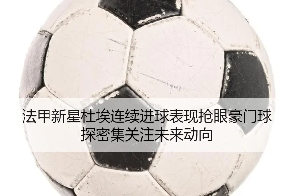 法甲新星杜埃连续进球表现抢眼豪门球探密集关注未来动向 - pg