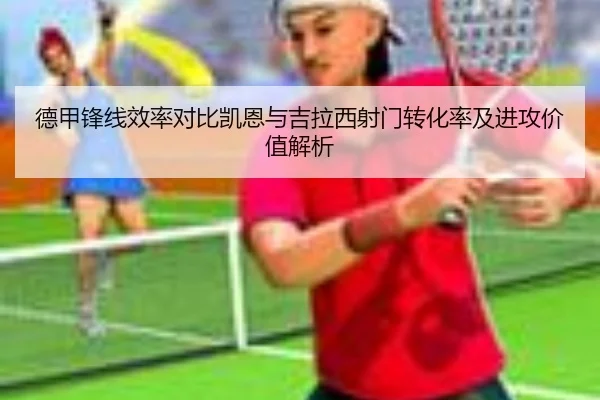 德甲锋线效率对比凯恩与吉拉西射门转化率及进攻价值解析（pg）
