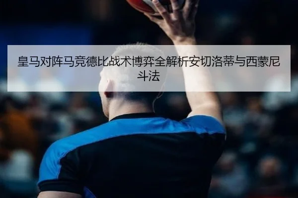 皇马对阵马竞德比战术博弈全解析安切洛蒂与西蒙尼斗法（pg）