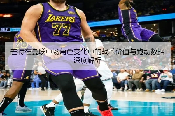 芒特在曼联中场角色变化中的战术价值与跑动数据深度解析（pg）