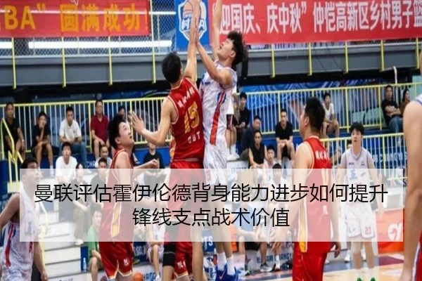 曼联评估霍伊伦德背身能力进步如何提升锋线支点战术价值（pg）