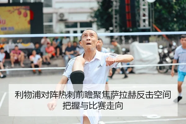 利物浦对阵热刺前瞻聚焦萨拉赫反击空间把握与比赛走向（pg）