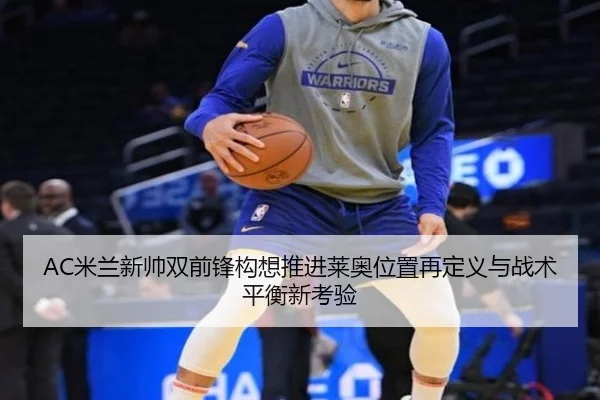 AC米兰新帅双前锋构想推进莱奥位置再定义与战术平衡新考验（pg）