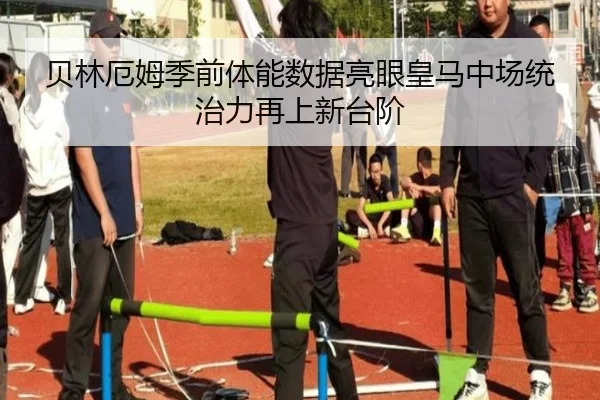 贝林厄姆季前体能数据亮眼皇马中场统治力再上新台阶（pg）