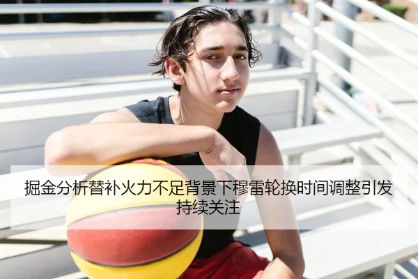 掘金分析替补火力不足背景下穆雷轮换时间调整引发持续关注（pg）